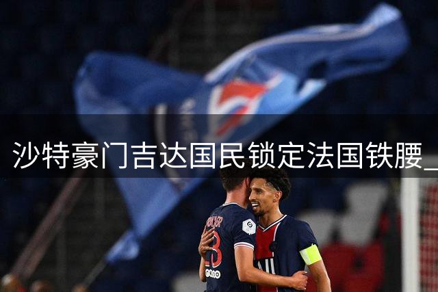 沙特豪门吉达国民锁定法国铁腰 英超双雄加入科内争夺战