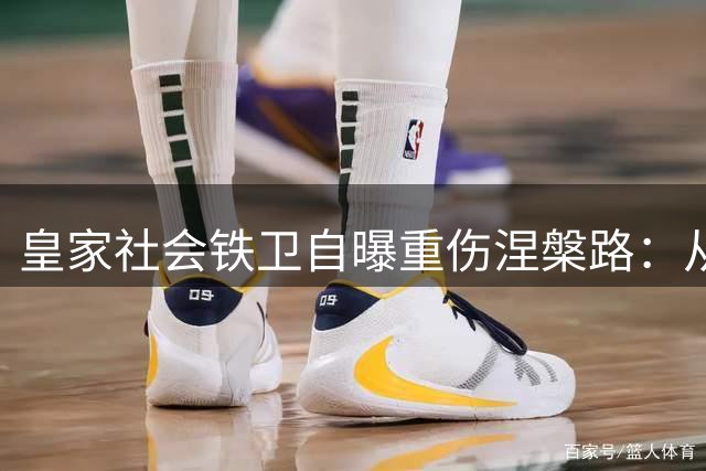皇家社会铁卫自曝重伤涅槃路：从手术感染到重返赛场的365天